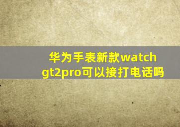 华为手表新款watch gt2pro可以接打电话吗